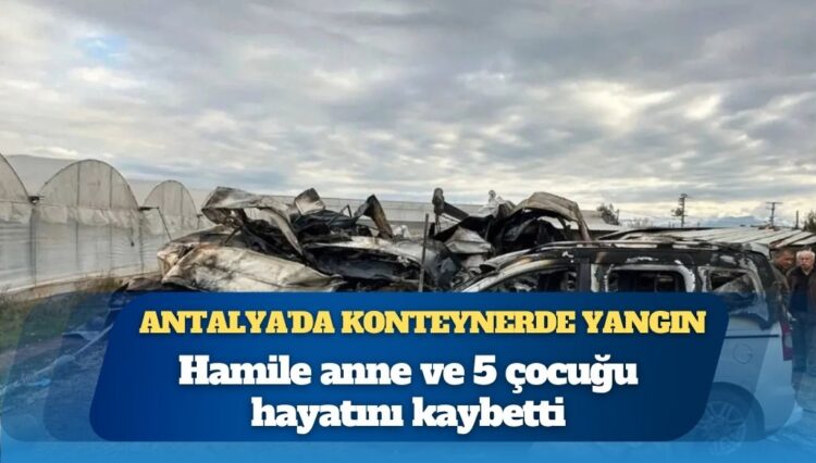 Antalya’da Suriyeli sera işçilerinin konteynerinde yangın: Hamile anne ve 5 çocuğu hayatını kaybetti, baba ağır yaralı, 3 kişi gözaltında