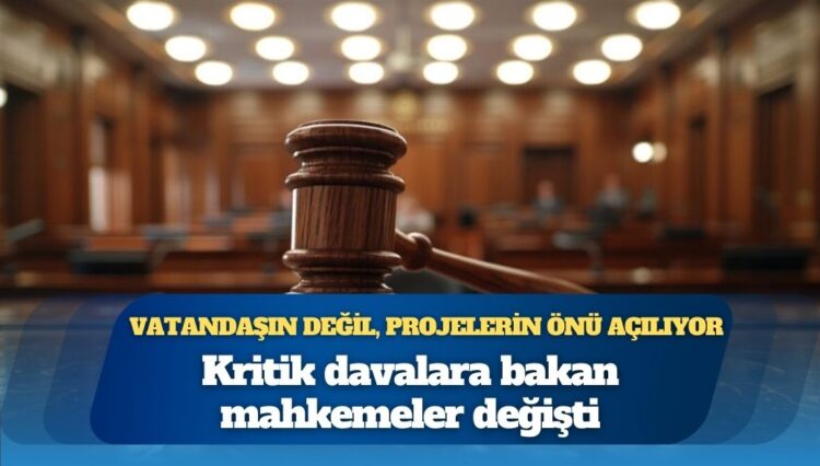 Kritik davalara bakan mahkemeler değişti: Vatandaşın değil, projelerin önü açılıyor