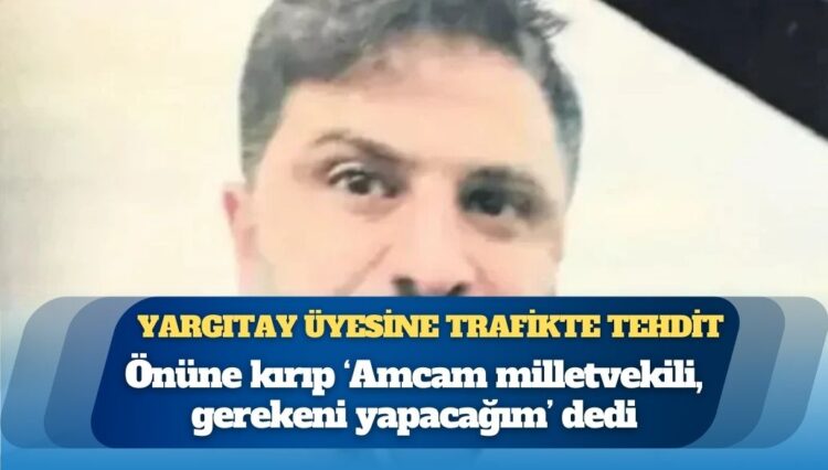 Yargıtay üyesine trafikte tehdit: Önüne kırıp ‘Amcam milletvekili, gerekeni yapacağım’ dedi