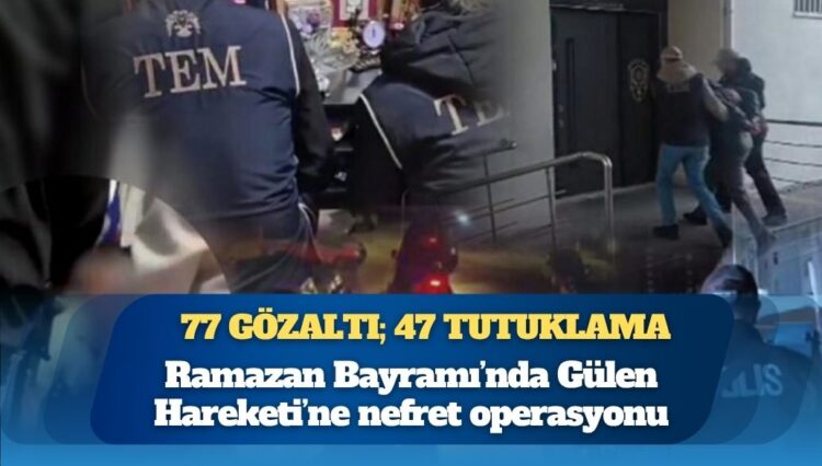 77 gözaltı; 47 tutuklama: Ramazan Bayramı’nda Gülen Hareketi’ne nefret operasyonu