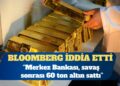 Bloomberg: Merkez Bankası, savaş sonrası 60 ton altın sattı