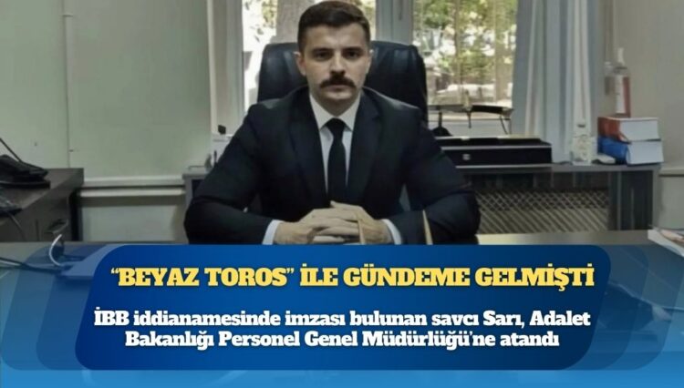 Özel’in “Beyaz Toros” çıkışıyla gündeme gelmişti: İBB iddianamesinde imzası bulunan savcı Sarı, Adalet Bakanlığı Personel Genel Müdürlüğü’ne atandı