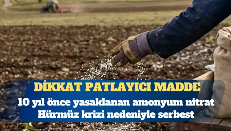 Hürmüz krizi gübreyi vurdu: Patlayıcı özelliği nedeniyle 10 yıl önce yasaklanan amonyum nitrat yeniden serbest