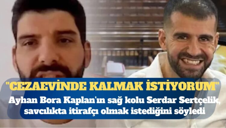 Ayhan Bora Kaplan’ın sağ kolu Serdar Sertçelik, savcılıkta itirafçı olmak istediğini söyledi