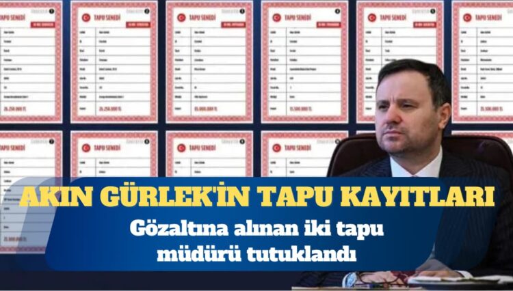 Akın Gürlek’in tapu kayıtlarını sorgulayan 2 ilçe tapu müdürü tutuklandı