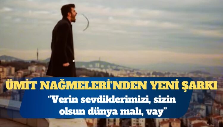 Ümit Nağmeleri’nden yeni şarkı: Verin sevdiklerimizi, sizin olsun dünya malı, vay