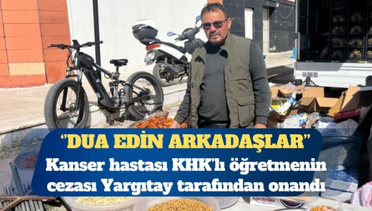 KHK’lı öğretmen: Kanser hastasıyım, yüzde 65 engelli raporum var, cezam bugün onandı, dua edin arkadaşlar